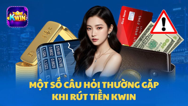 Những câu hỏi phổ biến thường gặp khi rút tiền từ Kwin